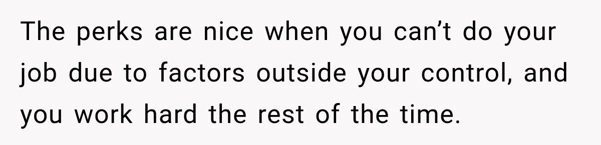 The perks are nice when you can’t do your job due to factors outside your control, and you work hard the rest of the time.
