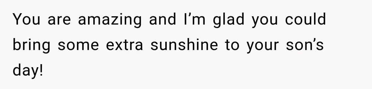 You are amazing and I’m glad you could bring some extra sunshine to your son’s day!