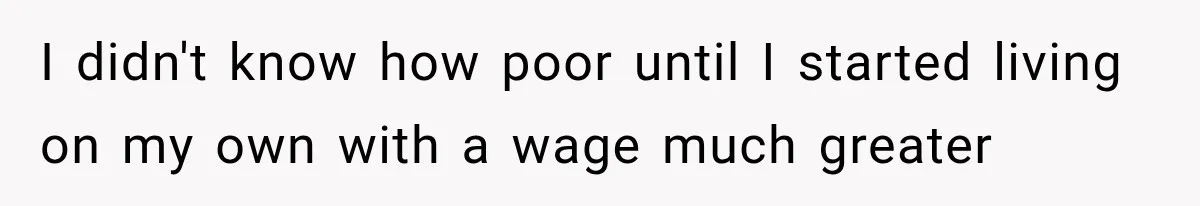 I didn't know how poor until I started living on my own with a wage much greater