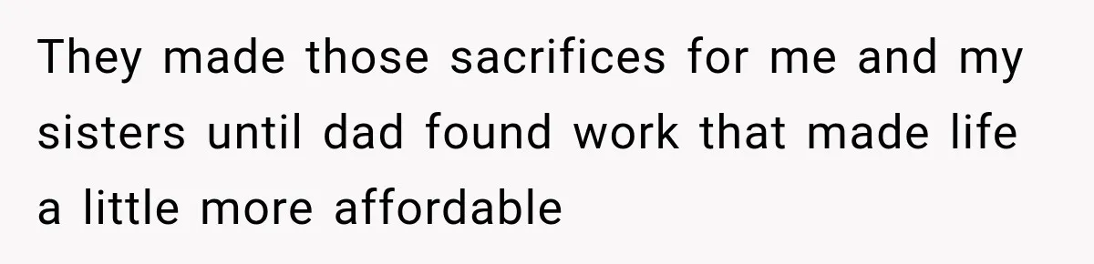 They made those sacrifices for me and my sisters until dad found work that made life a little more affordable