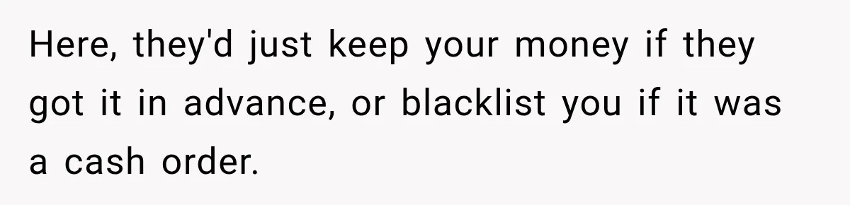 Here, they'd just keep your money if they got it in advance, or blacklist you if it was a cash order.