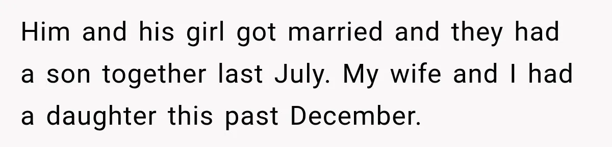 Him and his girl got married and they had a son together last July. My wife and I had a daughter this past December.