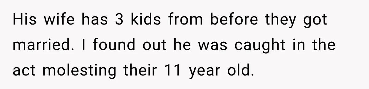 His wife has 3 kids from before they got married. I found out he was caught in the act molesting their 11 year old.
