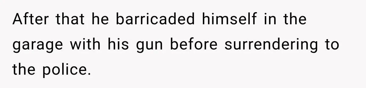 After that he barricaded himself in the garage with his gun before surrendering to the police.