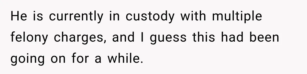 He is currently in custody with multiple felony charges, and I guess this had been going on for a while.