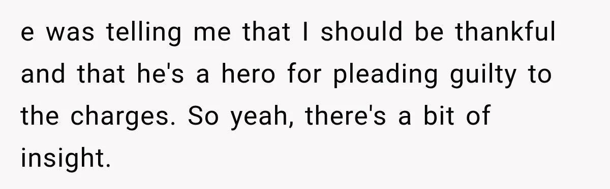 e was telling me that I should be thankful and that he's a hero for pleading guilty to the charges. So yeah, there's a bit of insight.