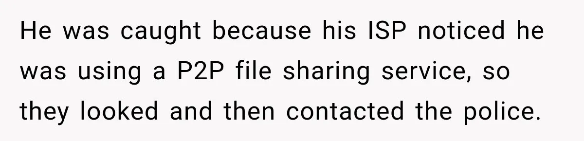 He was caught because his ISP noticed he was using a P2P file sharing service, so they looked and then contacted the police.