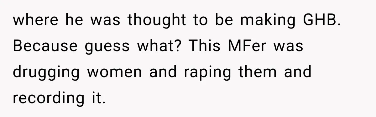 where he was thought to be making GHB. Because guess what? This MFer was drugging women and raping them and recording it.