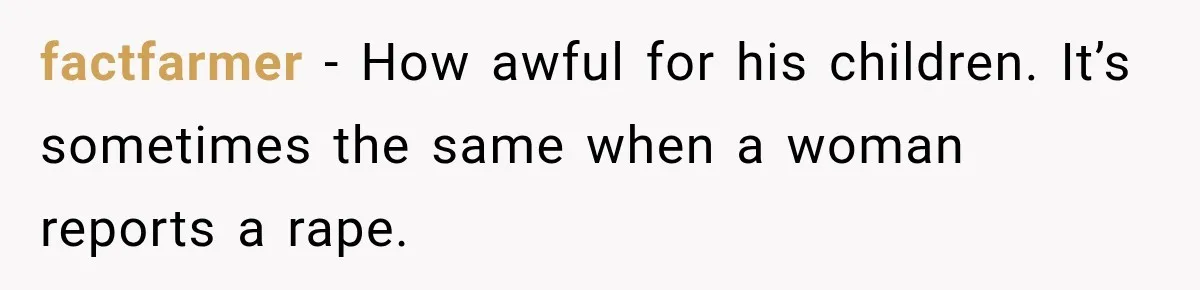 factfarmer − How awful for his children. It’s sometimes the same when a woman reports a rape.