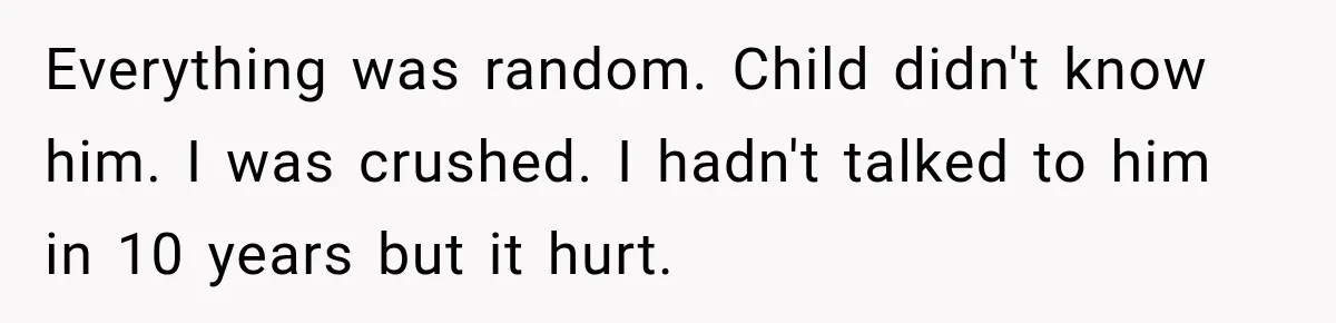 Everything was random. Child didn't know him. I was crushed. I hadn't talked to him in 10 years but it hurt.