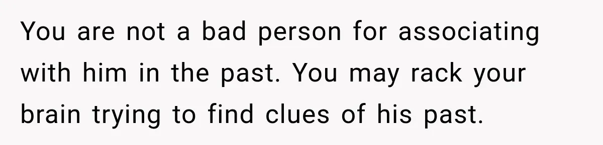 You are not a bad person for associating with him in the past. You may rack your brain trying to find clues of his past.
