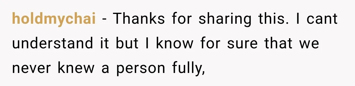 holdmychai − Thanks for sharing this. I cant understand it but I know for sure that we never knew a person fully,