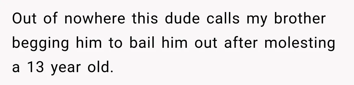Out of nowhere this dude calls my brother begging him to bail him out after molesting a 13 year old.