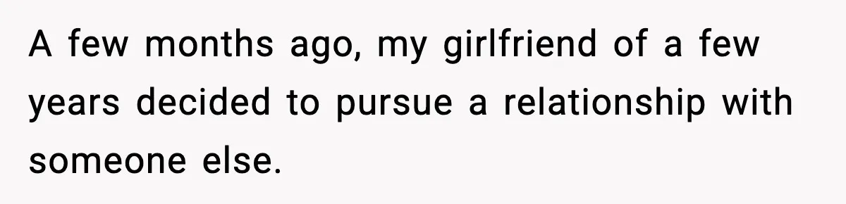 A few months ago, my girlfriend of a few years decided to pursue a relationship with someone else.
