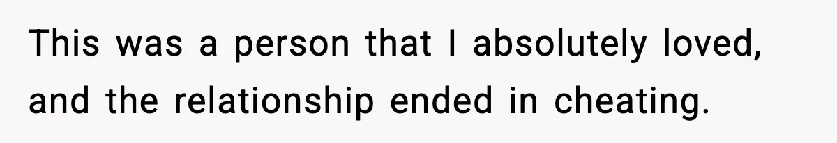 This was a person that I absolutely loved, and the relationship ended in cheating.