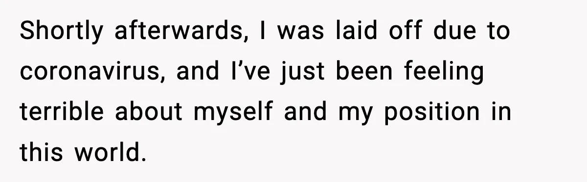 Shortly afterwards, I was laid off due to coronavirus, and I’ve just been feeling terrible about myself and my position in this world.