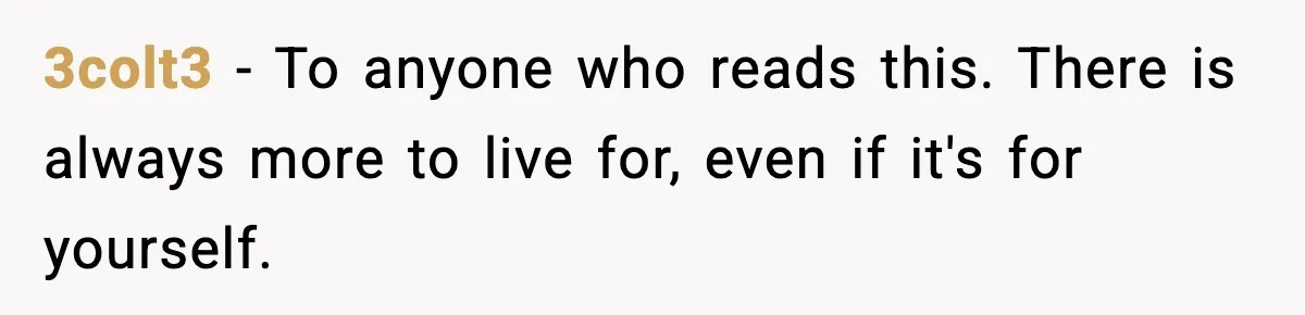 3colt3 − To anyone who reads this. There is always more to live for, even if it's for yourself.