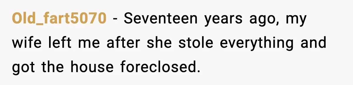 Old_fart5070 − Seventeen years ago, my wife left me after she stole everything and got the house foreclosed.