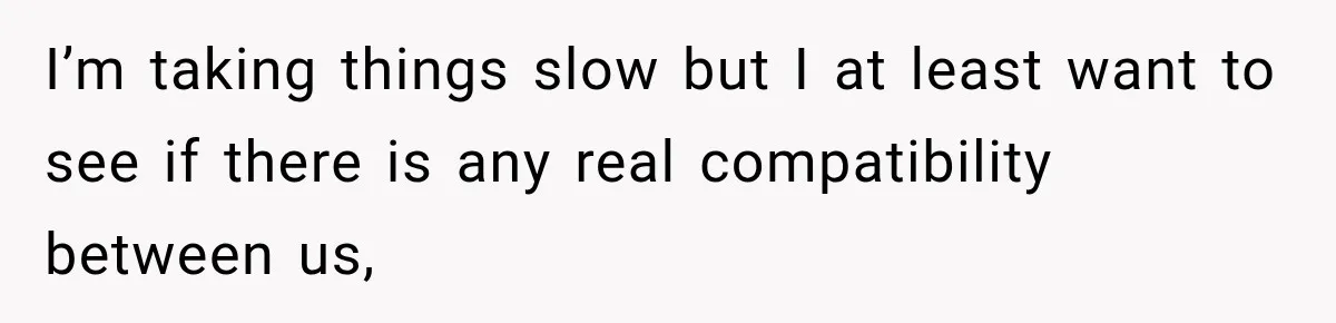I’m taking things slow but I at least want to see if there is any real compatibility between us,