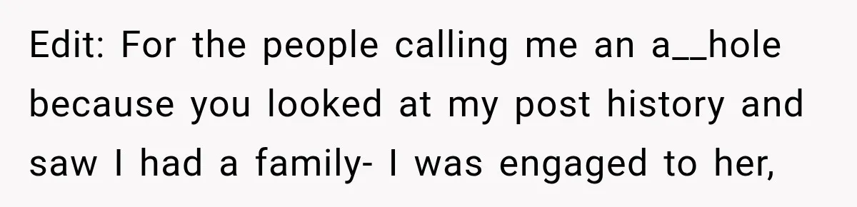 Edit: For the people calling me an a__hole because you looked at my post history and saw I had a family- I was engaged to her,