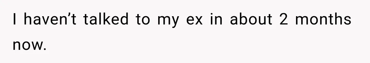 I haven’t talked to my ex in about 2 months now.