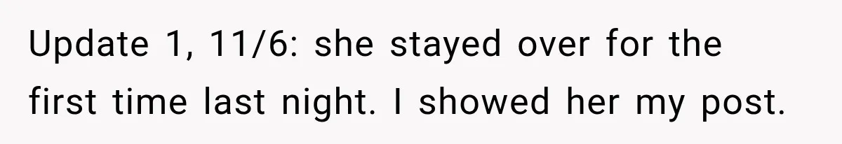 Update 1, 11/6: she stayed over for the first time last night. I showed her my post.