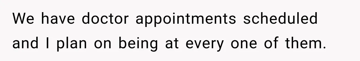 We have doctor appointments scheduled and I plan on being at every one of them.