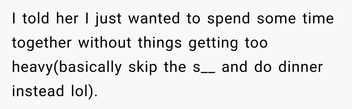 I told her I just wanted to spend some time together without things getting too heavy(basically skip the s__ and do dinner instead lol).