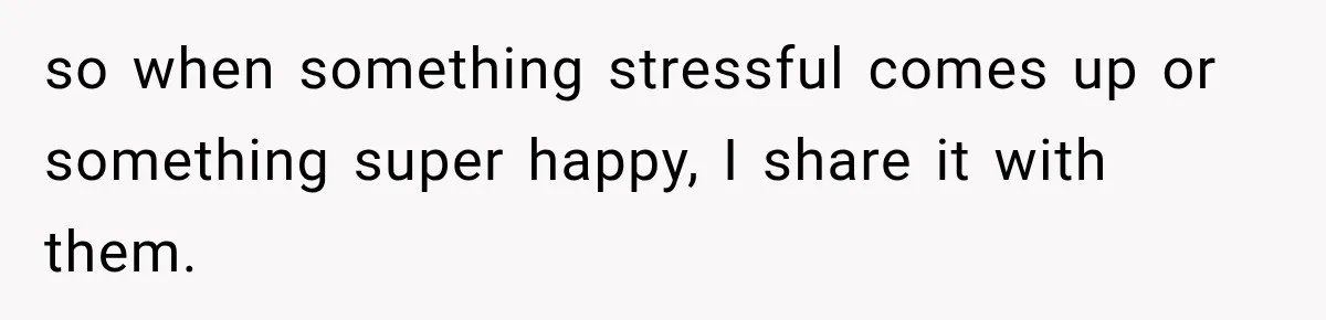 so when something stressful comes up or something super happy, I share it with them.