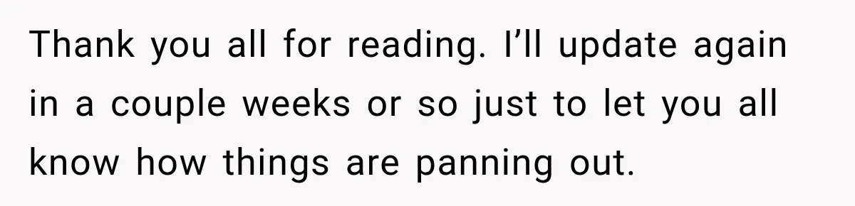 Thank you all for reading. I’ll update again in a couple weeks or so just to let you all know how things are panning out.