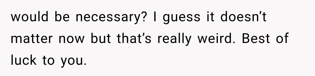would be necessary? I guess it doesn’t matter now but that’s really weird. Best of luck to you.