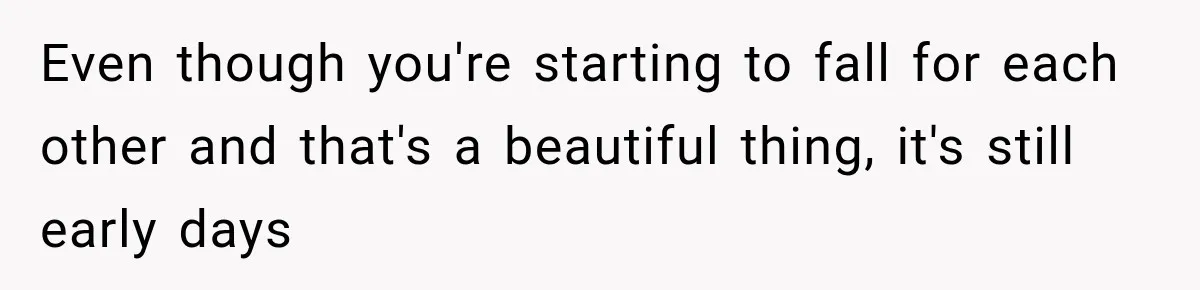 Even though you're starting to fall for each other and that's a beautiful thing, it's still early days