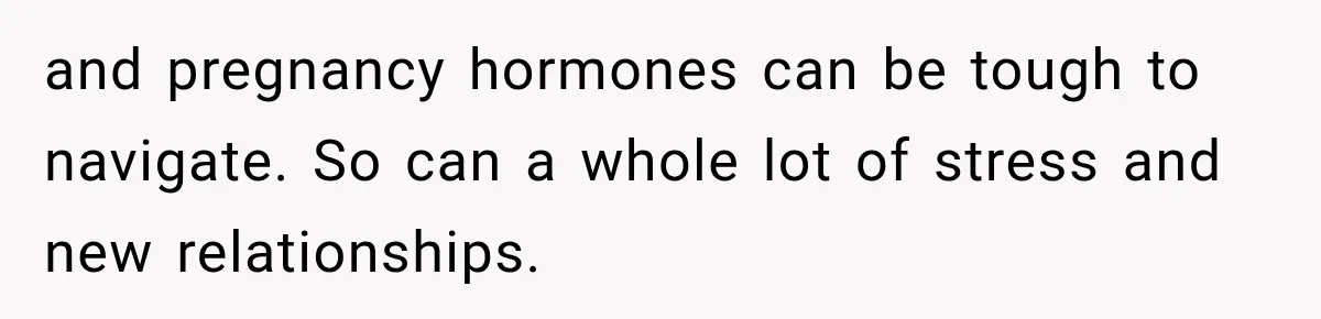 and pregnancy hormones can be tough to navigate. So can a whole lot of stress and new relationships.