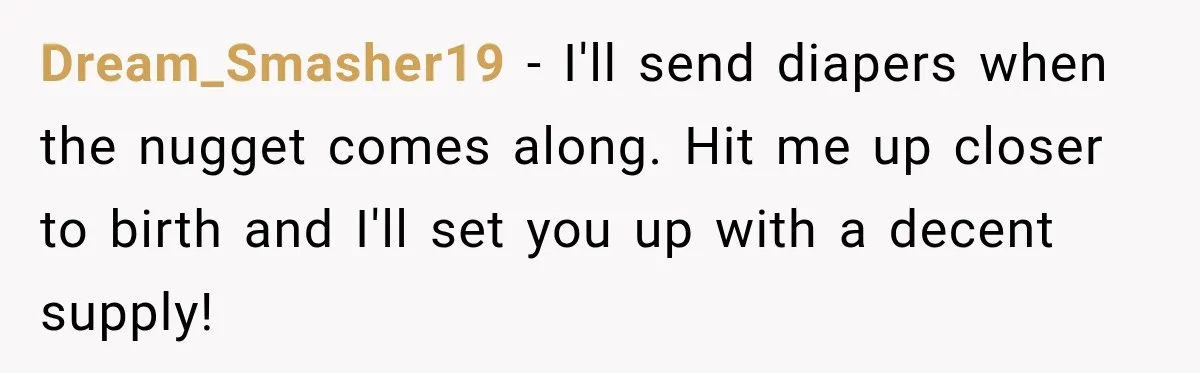 Dream_Smasher19 − I'll send diapers when the nugget comes along. Hit me up closer to birth and I'll set you up with a decent supply!