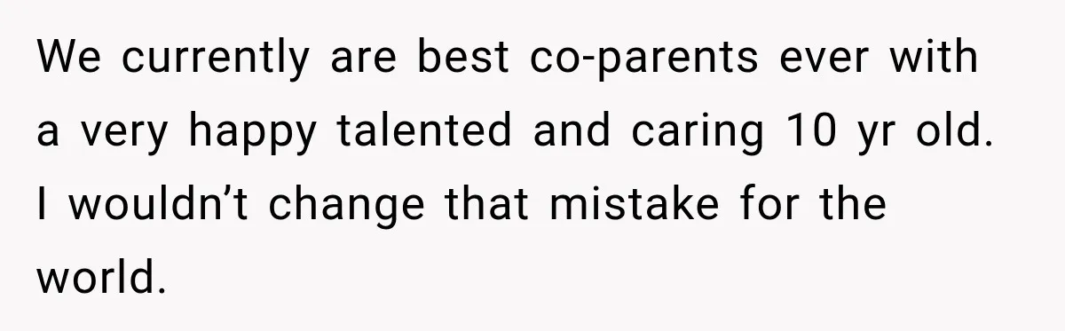 We currently are best co-parents ever with a very happy talented and caring 10 yr old. I wouldn’t change that mistake for the world.
