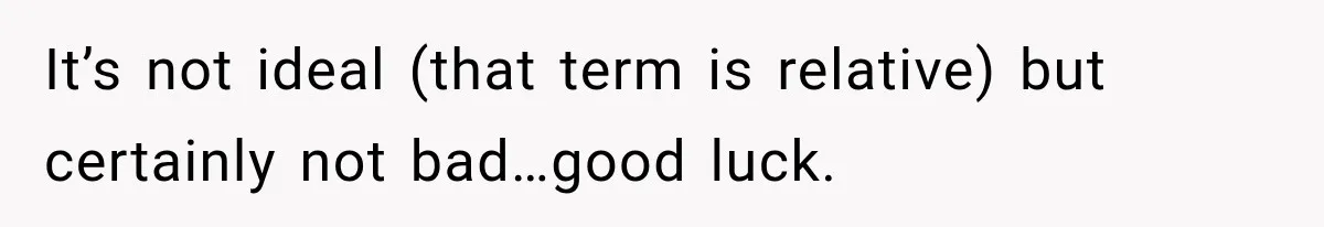 It’s not ideal (that term is relative) but certainly not bad…good luck.