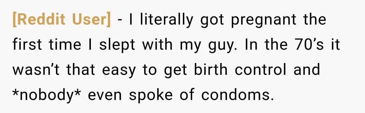 [Reddit User] − I literally got pregnant the first time I slept with my guy. In the 70’s it wasn’t that easy to get birth control and *nobody* even spoke...