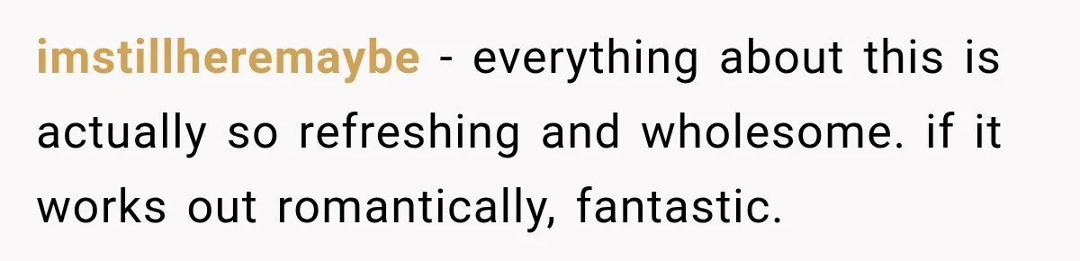 imstillheremaybe − everything about this is actually so refreshing and wholesome. if it works out romantically, fantastic.