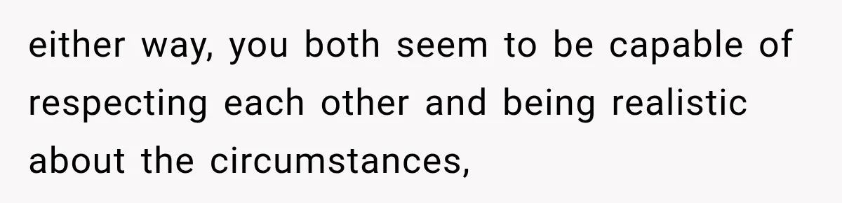 either way, you both seem to be capable of respecting each other and being realistic about the circumstances,