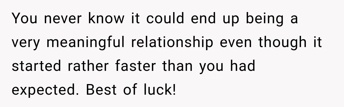 You never know it could end up being a very meaningful relationship even though it started rather faster than you had expected. Best of luck!