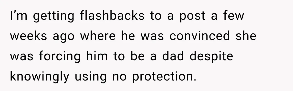 I’m getting flashbacks to a post a few weeks ago where he was convinced she was forcing him to be a dad despite knowingly using no protection.