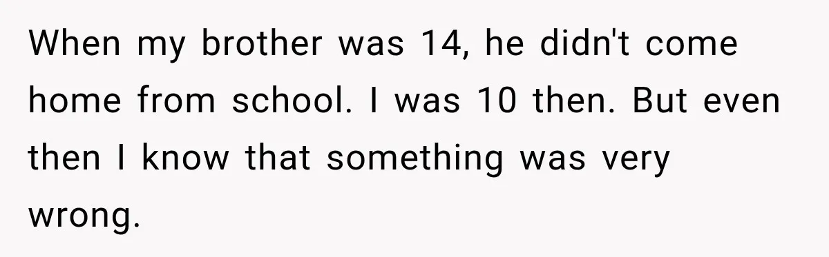 When my brother was 14, he didn't come home from school. I was 10 then. But even then I know that something was very wrong.