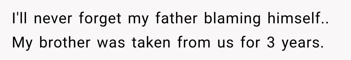 I'll never forget my father blaming himself.. My brother was taken from us for 3 years.