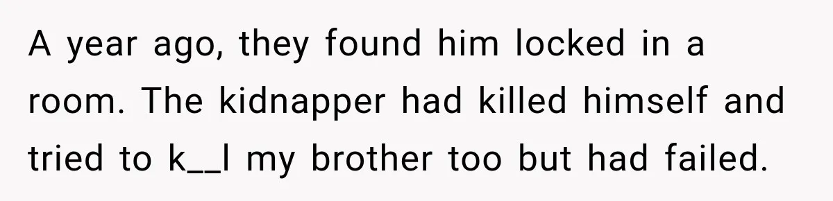 A year ago, they found him locked in a room. The kidnapper had killed himself and tried to k__l my brother too but had failed.