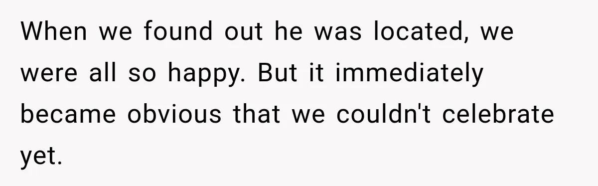 When we found out he was located, we were all so happy. But it immediately became obvious that we couldn't celebrate yet.