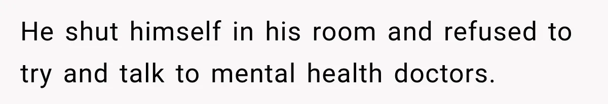 He shut himself in his room and refused to try and talk to mental health doctors.