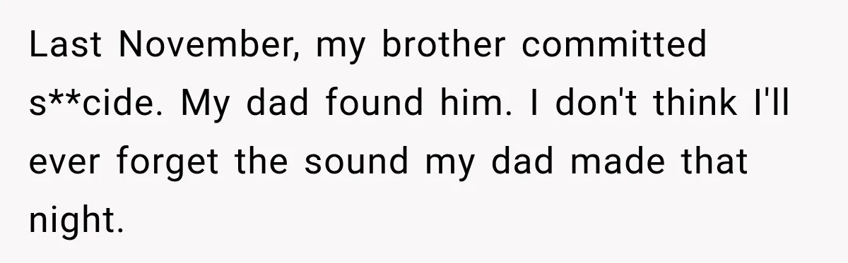 Last November, my brother committed s**cide. My dad found him. I don't think I'll ever forget the sound my dad made that night.