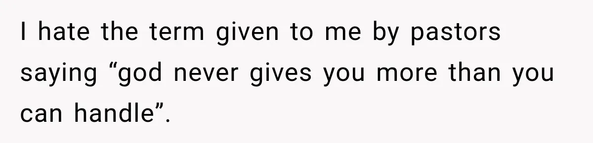 I hate the term given to me by pastors saying “god never gives you more than you can handle”.