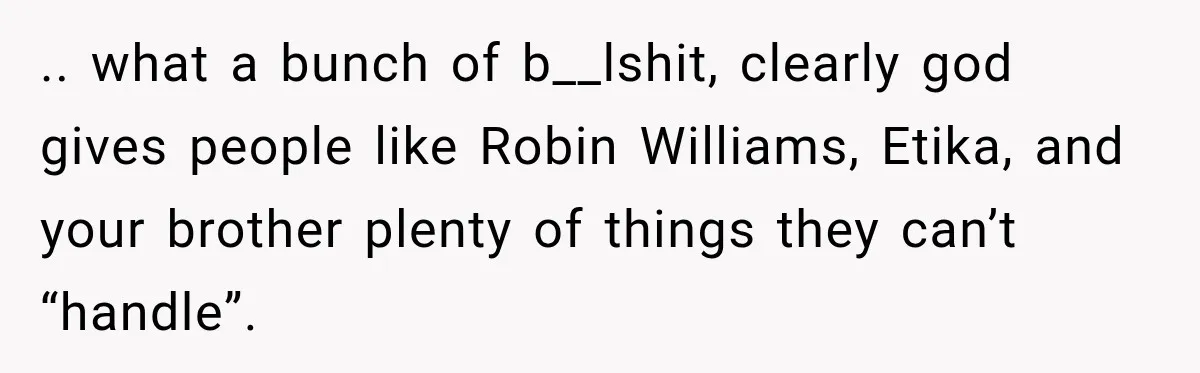 .. what a bunch of b__lshit, clearly god gives people like Robin Williams, Etika, and your brother plenty of things they can’t “handle”.