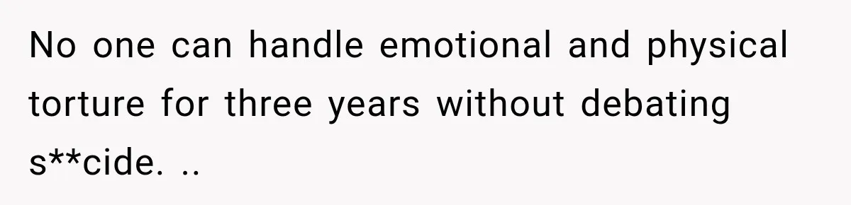 No one can handle emotional and physical torture for three years without debating s**cide. ..